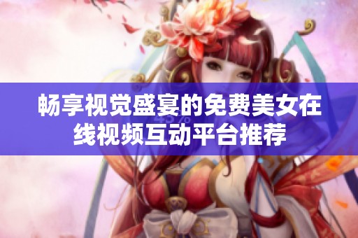 畅享视觉盛宴的免费美女在线视频互动平台推荐