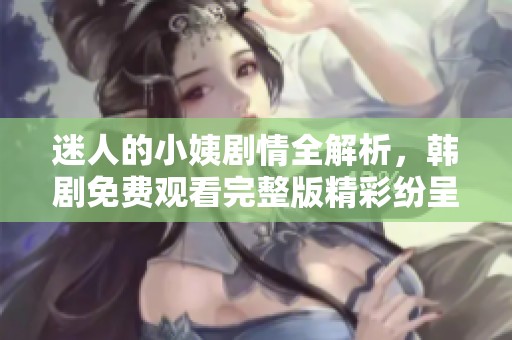 迷人的小姨剧情全解析，韩剧免费观看完整版精彩纷呈
