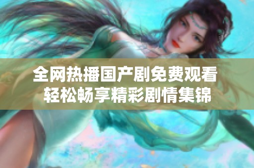 全网热播国产剧免费观看 轻松畅享精彩剧情集锦