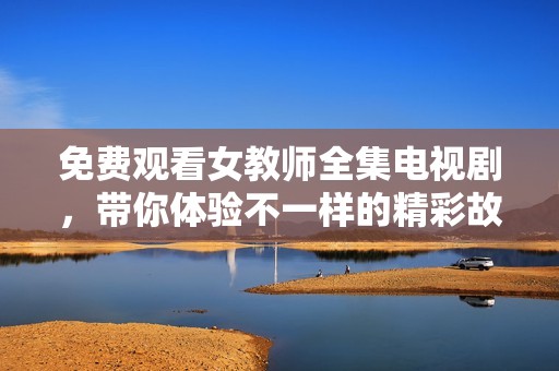 免费观看女教师全集电视剧，带你体验不一样的精彩故事