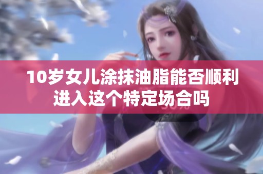 10岁女儿涂抹油脂能否顺利进入这个特定场合吗