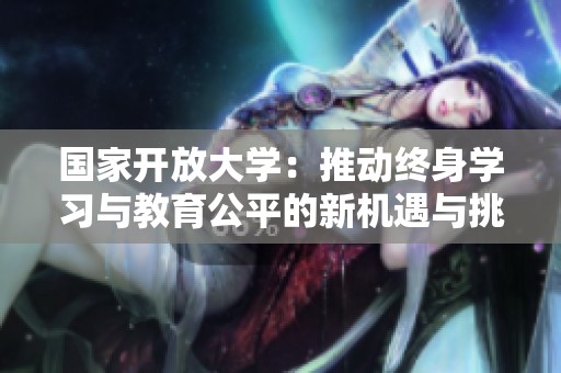 国家开放大学：推动终身学习与教育公平的新机遇与挑战