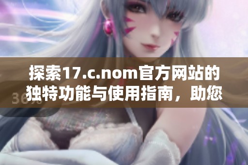 探索17.c.nom官方网站的独特功能与使用指南，助您轻松上手