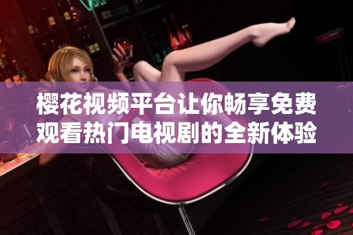 樱花视频平台让你畅享免费观看热门电视剧的全新体验