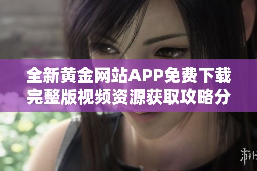 全新黄金网站APP免费下载完整版视频资源获取攻略分享