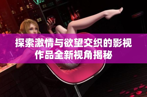 探索激情与欲望交织的影视作品全新视角揭秘