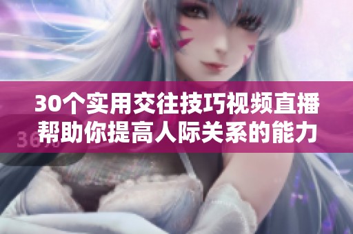 30个实用交往技巧视频直播帮助你提高人际关系的能力