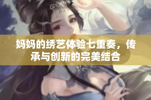 妈妈的绣艺体验七重奏，传承与创新的完美结合