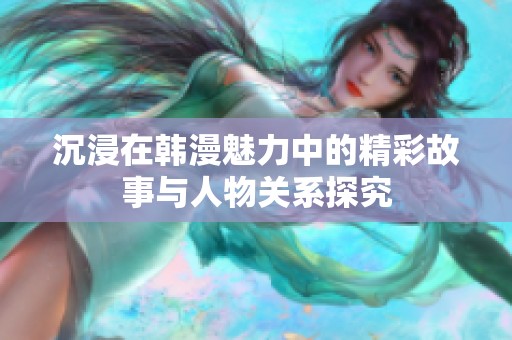 沉浸在韩漫魅力中的精彩故事与人物关系探究