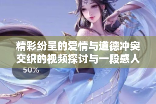 精彩纷呈的爱情与道德冲突交织的视频探讨与一段感人故事