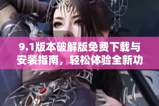 9.1版本破解版免费下载与安装指南，轻松体验全新功能