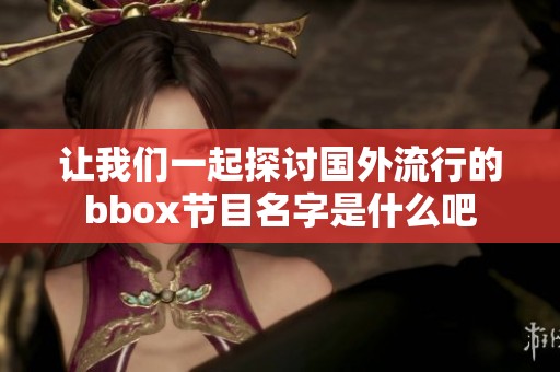 让我们一起探讨国外流行的bbox节目名字是什么吧