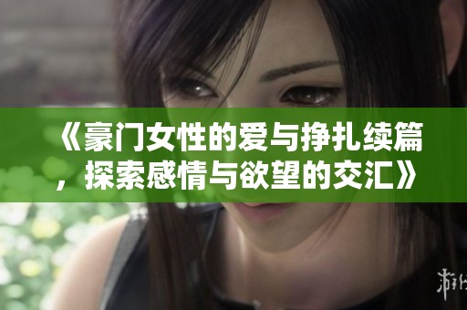 《豪门女性的爱与挣扎续篇，探索感情与欲望的交汇》