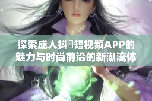 探索成人抖抈短视频APP的魅力与时尚前沿的新潮流体验