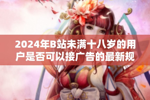 2024年B站未满十八岁的用户是否可以接广告的最新规定分析