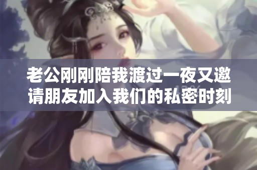 老公刚刚陪我渡过一夜又邀请朋友加入我们的私密时刻