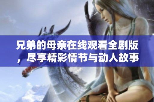 兄弟的母亲在线观看全剧版，尽享精彩情节与动人故事