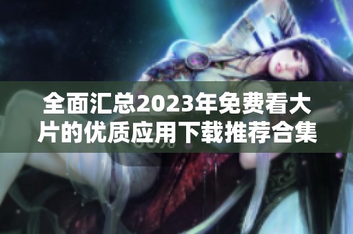 全面汇总2023年免费看大片的优质应用下载推荐合集
