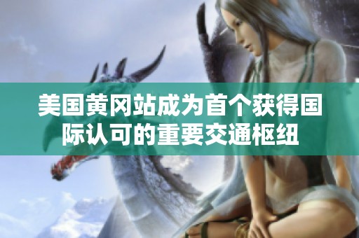 美国黄冈站成为首个获得国际认可的重要交通枢纽