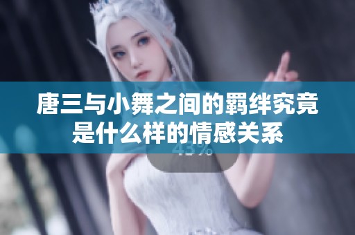 唐三与小舞之间的羁绊究竟是什么样的情感关系