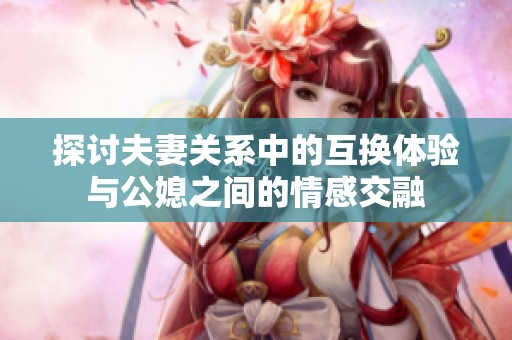 探讨夫妻关系中的互换体验与公媳之间的情感交融