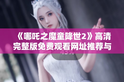 《哪吒之魔童降世2》高清完整版免费观看网址推荐与观影指南