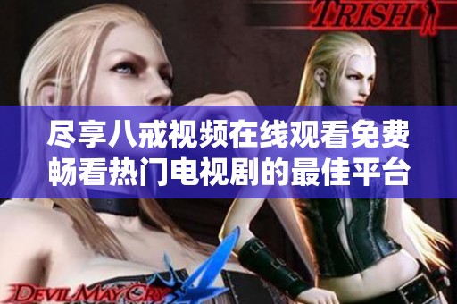 尽享八戒视频在线观看免费畅看热门电视剧的最佳平台推荐