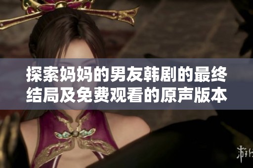 探索妈妈的男友韩剧的最终结局及免费观看的原声版本方法