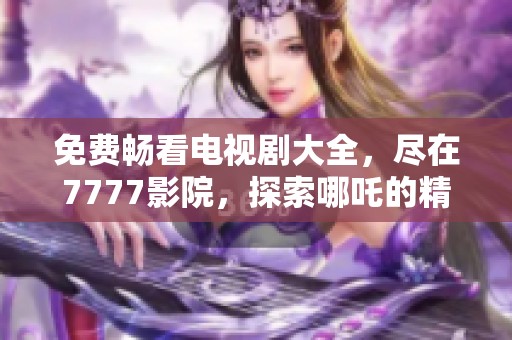 免费畅看电视剧大全，尽在7777影院，探索哪吒的精彩故事
