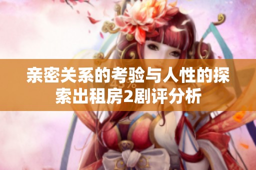 亲密关系的考验与人性的探索出租房2剧评分析