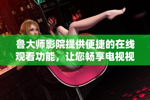 鲁大师影院提供便捷的在线观看功能，让您畅享电视视频盛宴