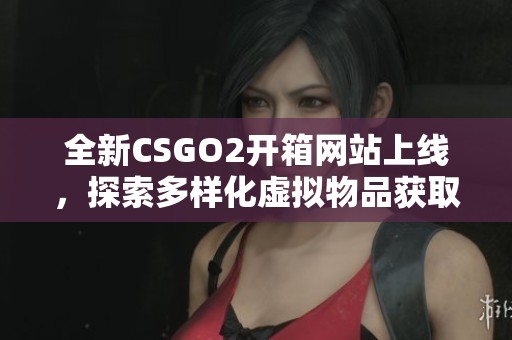 全新CSGO2开箱网站上线，探索多样化虚拟物品获取之旅