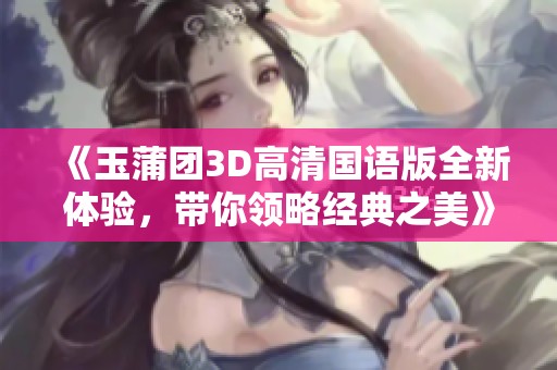 《玉蒲团3D高清国语版全新体验，带你领略经典之美》