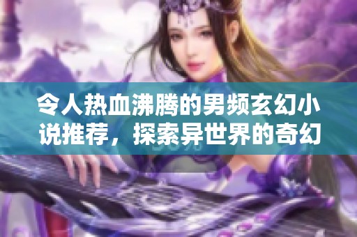 令人热血沸腾的男频玄幻小说推荐，探索异世界的奇幻旅程