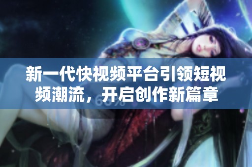 新一代快视频平台引领短视频潮流，开启创作新篇章