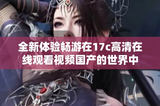 全新体验畅游在17c高清在线观看视频国产的世界中