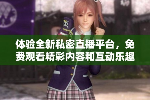 体验全新私密直播平台，免费观看精彩内容和互动乐趣