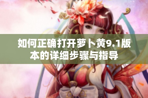 如何正确打开萝卜黄9.1版本的详细步骤与指导