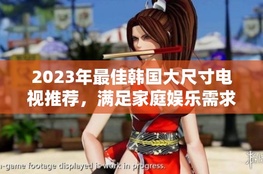 2023年最佳韩国大尺寸电视推荐，满足家庭娱乐需求