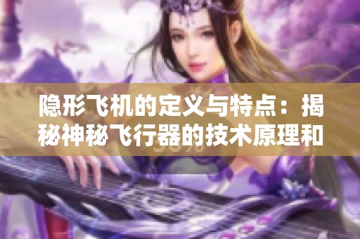 隐形飞机的定义与特点：揭秘神秘飞行器的技术原理和应用