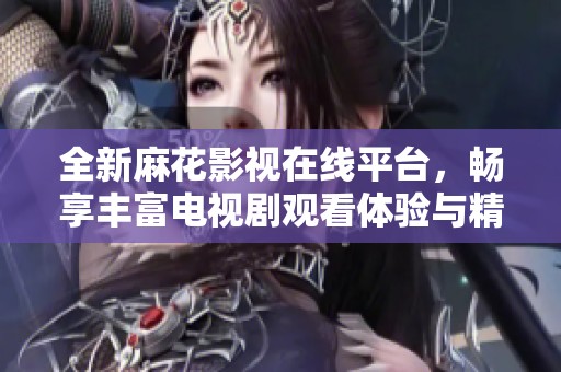 全新麻花影视在线平台，畅享丰富电视剧观看体验与精彩内容