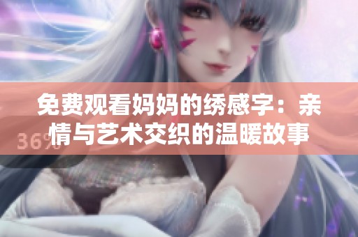 免费观看妈妈的绣感字：亲情与艺术交织的温暖故事