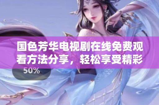 国色芳华电视剧在线免费观看方法分享，轻松享受精彩剧情