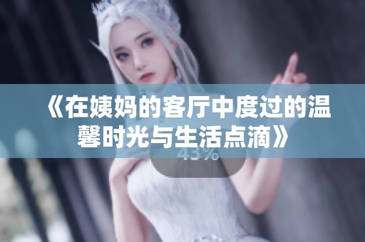 《在姨妈的客厅中度过的温馨时光与生活点滴》