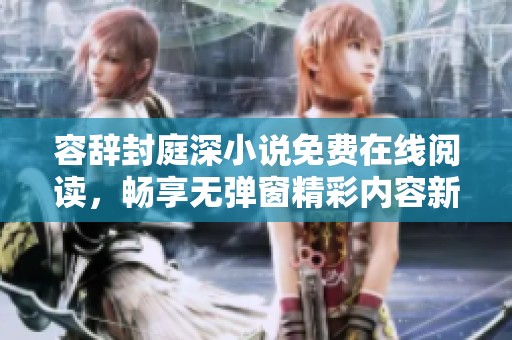 容辞封庭深小说免费在线阅读，畅享无弹窗精彩内容新体验