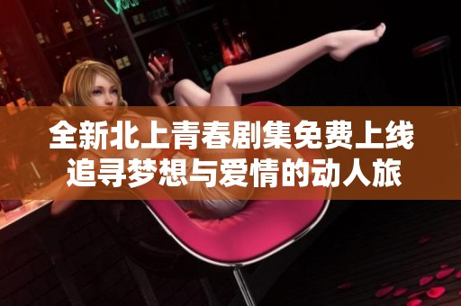 全新北上青春剧集免费上线 追寻梦想与爱情的动人旅程