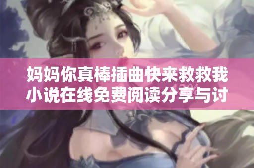 妈妈你真棒插曲快来救救我小说在线免费阅读分享与讨论平台