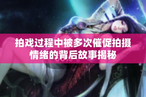 拍戏过程中被多次催促拍摄情绪的背后故事揭秘
