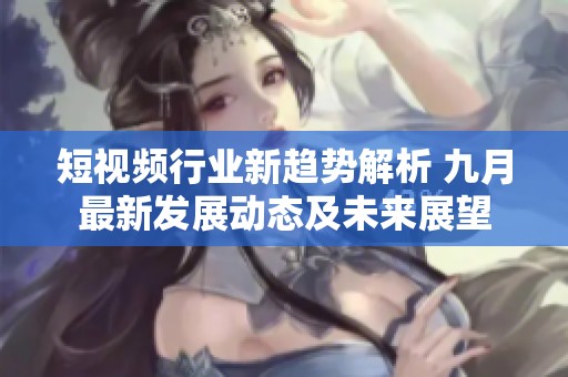 短视频行业新趋势解析 九月最新发展动态及未来展望