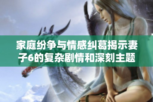 家庭纷争与情感纠葛揭示妻子6的复杂剧情和深刻主题